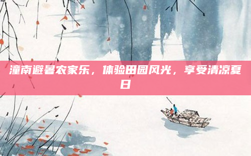 潼南避暑农家乐,体验田园风光,享受清凉夏日
