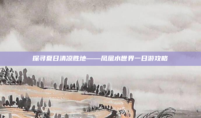 探寻夏日清凉胜地——凤凰水世界一日游攻略