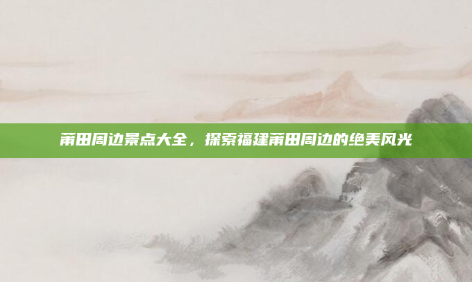 莆田周边景点大全,探索福建莆田周边的绝美风光