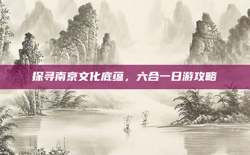 探寻南京文化底蕴,六合一日游攻略