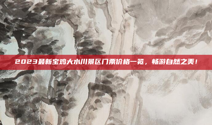 2023最新宝鸡大水川景区门票价格一览,畅游自然之美!