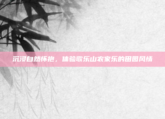 沉浸自然怀抱,体验歌乐山农家乐的田园风情