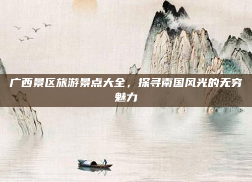 广西景区旅游景点大全,探寻南国风光的无穷魅力