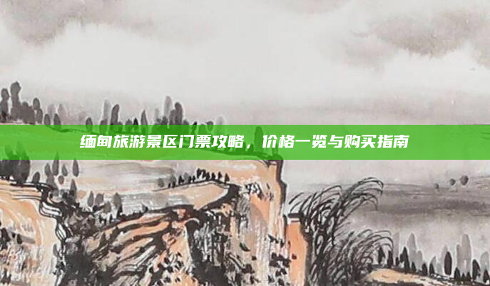 缅甸旅游景区门票攻略,价格一览与购买指南