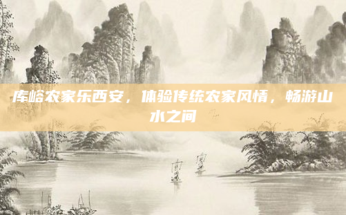 库峪农家乐西安,体验传统农家风情,畅游山水之间