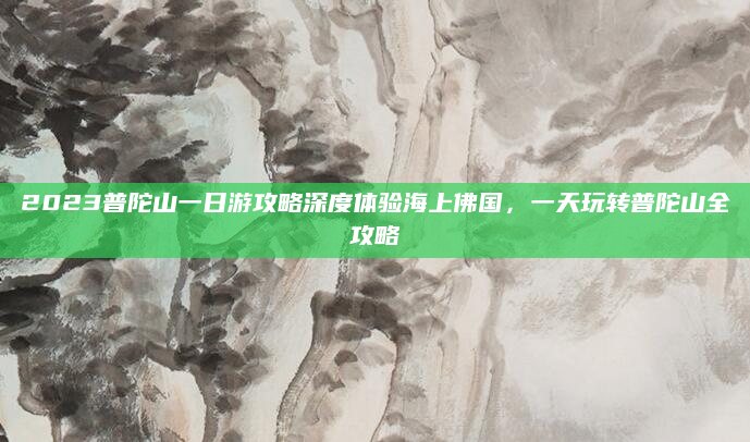 2023普陀山一日游攻略深度体验海上佛国,一天玩转普陀山全攻略