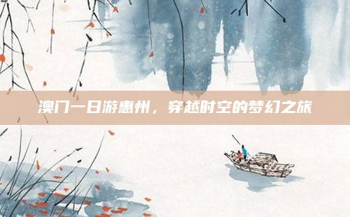 澳门一日游惠州，穿越时空的梦幻之旅