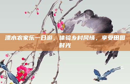 溧水农家乐一日游,体验乡村风情,享受田园时光