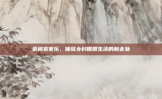 余桃农家乐,体验乡村田园生活的新去处