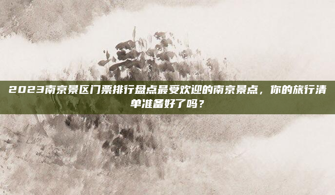 2023南京景区门票排行盘点最受欢迎的南京景点,你的旅行清单准备好了吗?