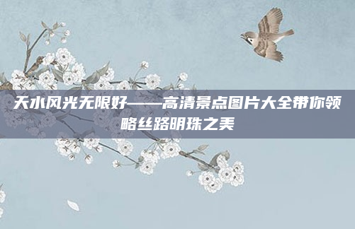 天水风光无限好——高清景点图片大全带你领略丝路明珠之美