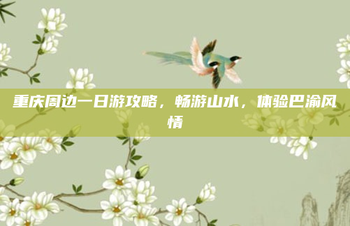 重庆周边一日游攻略，畅游山水，体验巴渝风情