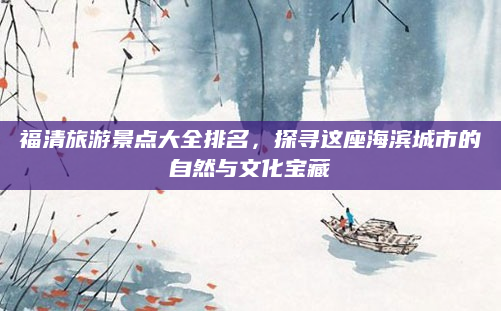 福清旅游景点大全排名,探寻这座海滨城市的自然与文化宝藏