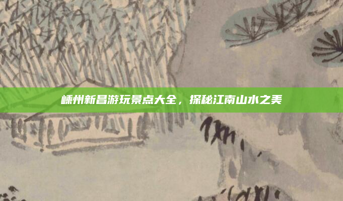 嵊州新昌游玩景点大全,探秘江南山水之美
