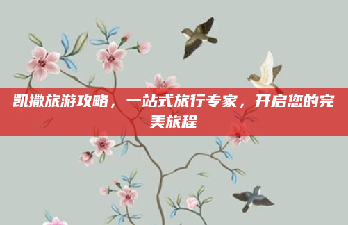 凯撒旅游攻略,一站式旅行专家,开启您的完美旅程