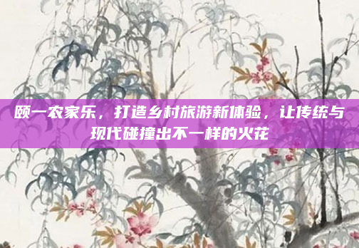 颐一农家乐,打造乡村旅游新体验,让传统与现代碰撞出不一样的火花