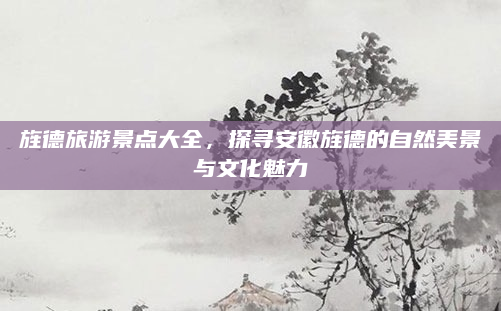 旌德旅游景点大全,探寻安徽旌德的自然美景与文化魅力