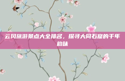 云冈旅游景点大全排名,探寻大同石窟的千年韵味
