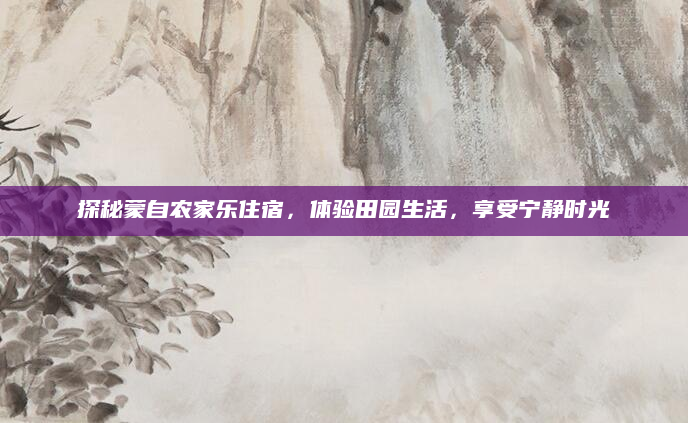 探秘蒙自农家乐住宿,体验田园生活,享受宁静时光