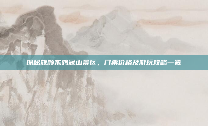 探秘旅顺东鸡冠山景区,门票价格及游玩攻略一览