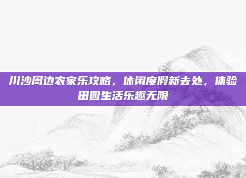 川沙周边农家乐攻略,休闲度假新去处,体验田园生活乐趣无限