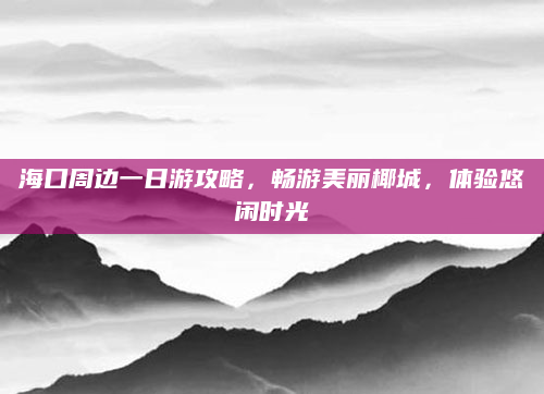 海口周边一日游攻略,畅游美丽椰城,体验悠闲时光