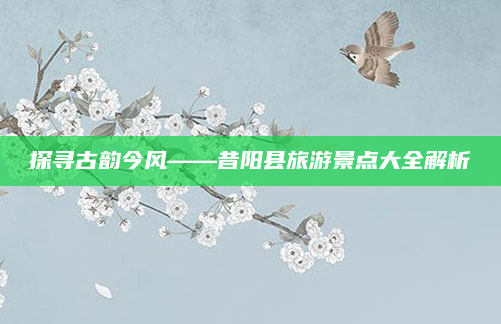 探寻古韵今风——昔阳县旅游景点大全解析