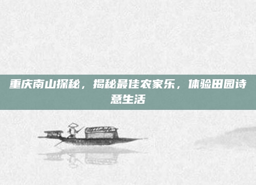 重庆南山探秘，揭秘最佳农家乐，体验田园诗意生活