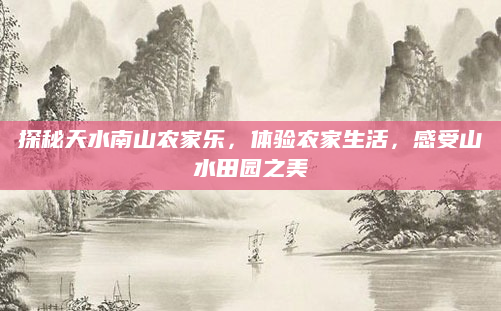 探秘天水南山农家乐,体验农家生活,感受山水田园之美