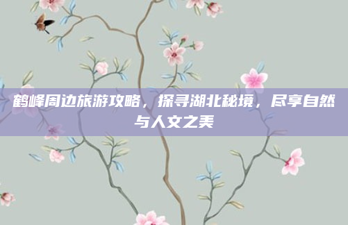 鹤峰周边旅游攻略,探寻湖北秘境,尽享自然与人文之美