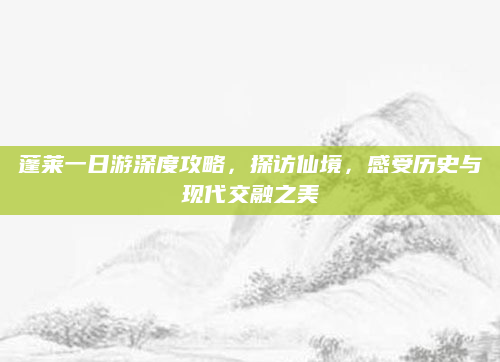 蓬莱一日游深度攻略,探访仙境,感受历史与现代交融之美