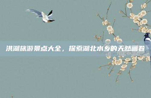 洪湖旅游景点大全,探索湖北水乡的天然画卷
