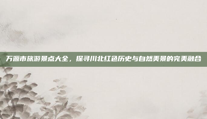 万源市旅游景点大全，探寻川北红色历史与自然美景的完美融合