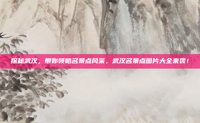 探秘武汉，带你领略名景点风采，武汉名景点图片大全来袭！