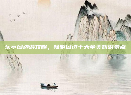 乐亭周边游攻略,畅游周边十大绝美旅游景点