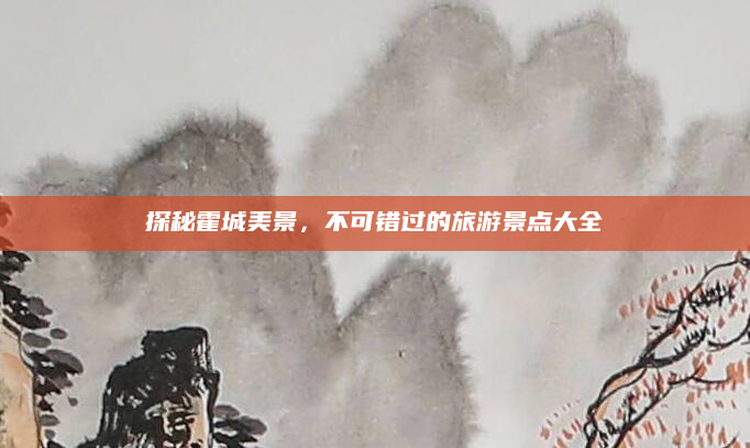 探秘霍城美景,不可错过的旅游景点大全