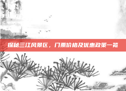 探秘三江风景区,门票价格及优惠政策一览