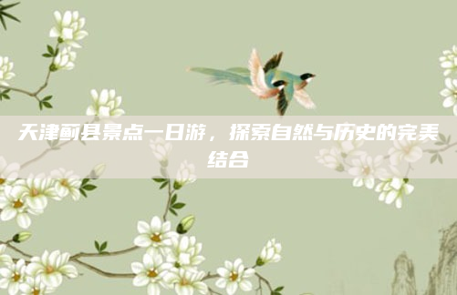 天津蓟县景点一日游，探索自然与历史的完美结合