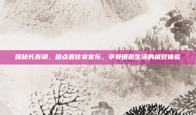 探秘长寿湖,盘点最佳农家乐,享受田园生活的极致体验