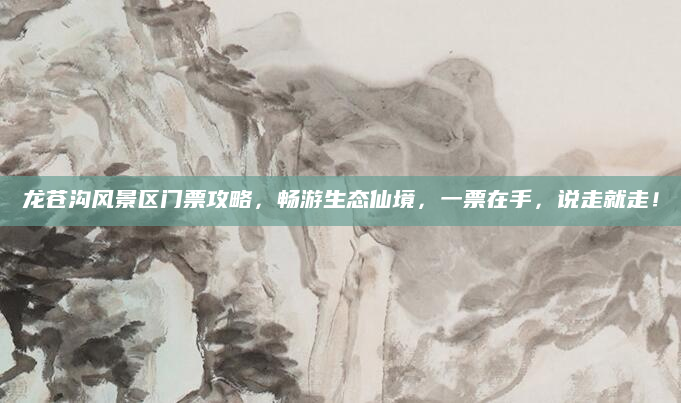 龙苍沟风景区门票攻略,畅游生态仙境,一票在手,说走就走!