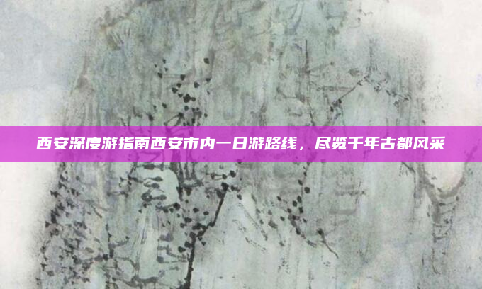 西安深度游指南西安市内一日游路线,尽览千年古都风采