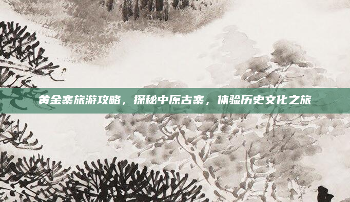 黄金寨旅游攻略,探秘中原古寨,体验历史文化之旅