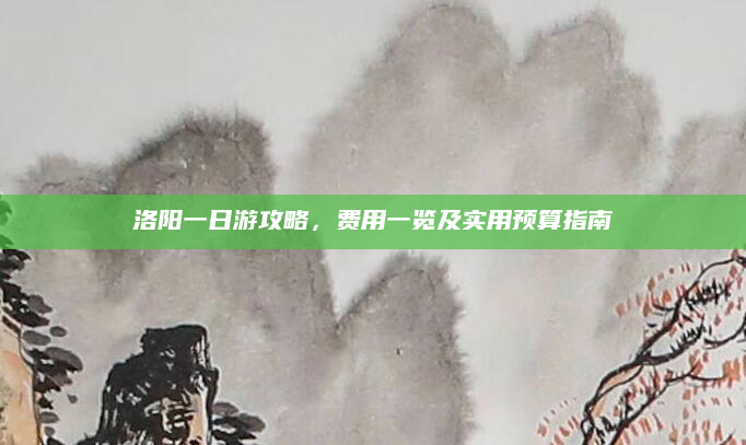 洛阳一日游攻略,费用一览及实用预算指南