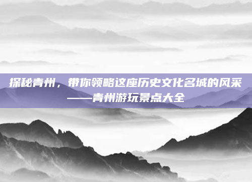探秘青州，带你领略这座历史文化名城的风采——青州游玩景点大全