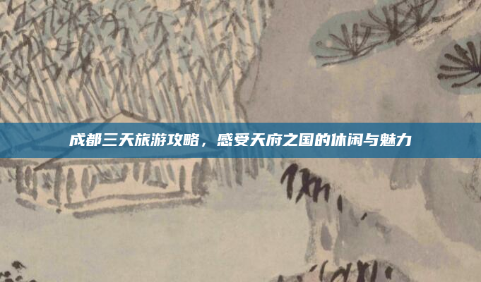成都三天旅游攻略,感受天府之国的休闲与魅力