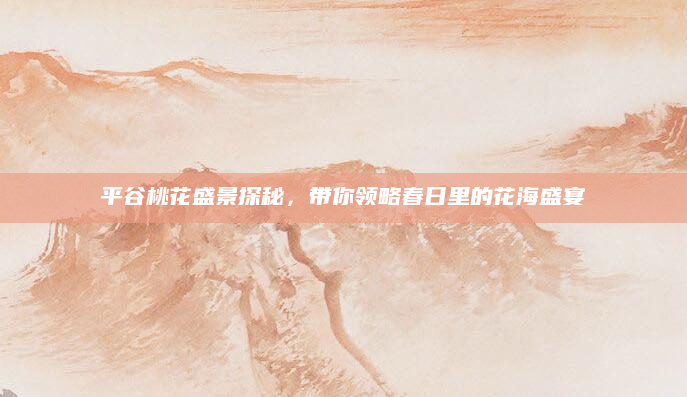 平谷桃花盛景探秘,带你领略春日里的花海盛宴
