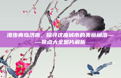 漫步青岛济南,探寻这座城市的美丽角落——景点大全图片解析