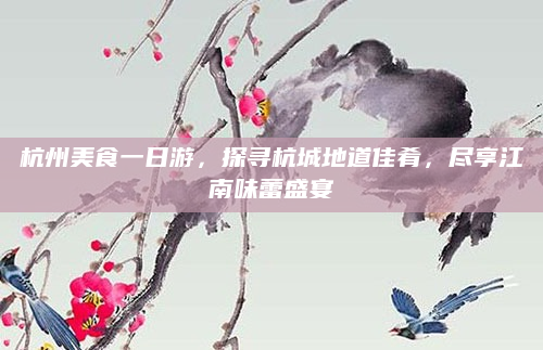 杭州美食一日游，探寻杭城地道佳肴，尽享江南味蕾盛宴