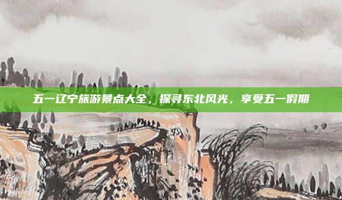 五一辽宁旅游景点大全,探寻东北风光,享受五一假期
