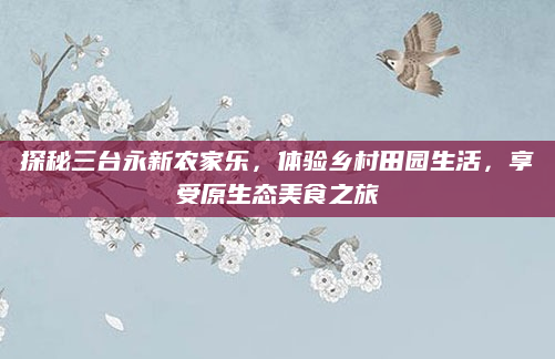 探秘三台永新农家乐，体验乡村田园生活，享受原生态美食之旅